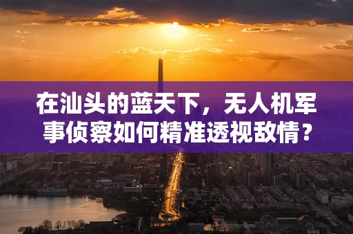 在汕头的蓝天下，无人机军事侦察如何精准透视敌情？