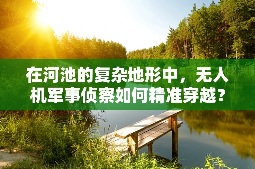 在河池的复杂地形中，无人机军事侦察如何精准穿越？