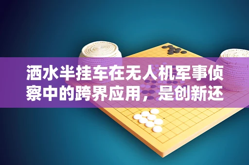 洒水半挂车在无人机军事侦察中的跨界应用，是创新还是多余？