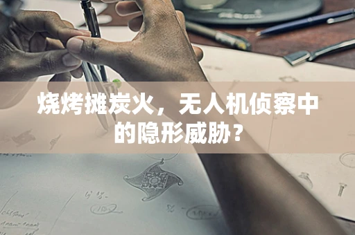 烧烤摊炭火，无人机侦察中的隐形威胁？