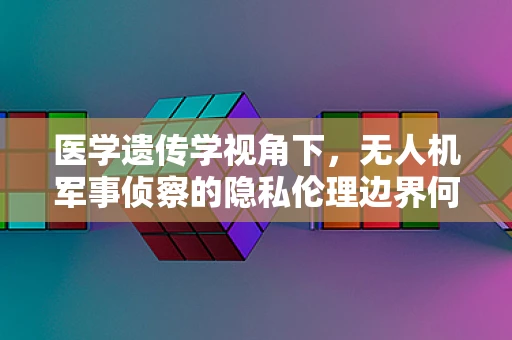 医学遗传学视角下，无人机军事侦察的隐私伦理边界何在？