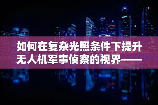 如何在复杂光照条件下提升无人机军事侦察的视界——太阳镜技术的挑战与机遇？