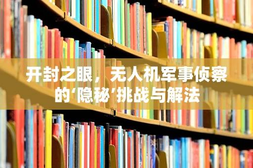 开封之眼，无人机军事侦察的‘隐秘’挑战与解法