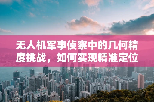 无人机军事侦察中的几何精度挑战，如何实现精准定位与路径规划？