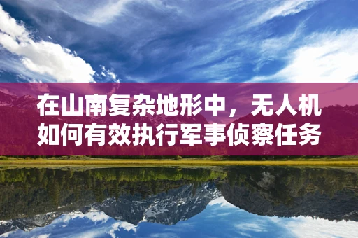 在山南复杂地形中，无人机如何有效执行军事侦察任务？