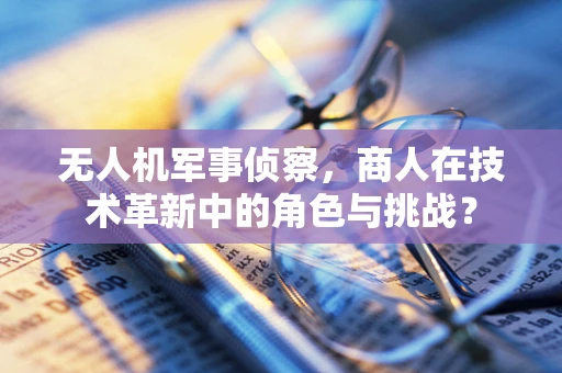 无人机军事侦察，商人在技术革新中的角色与挑战？