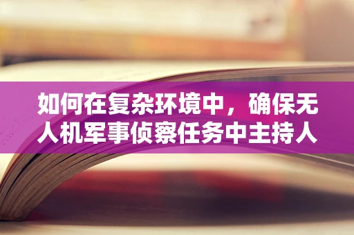 如何在复杂环境中，确保无人机军事侦察任务中主持人的高效沟通与指挥？