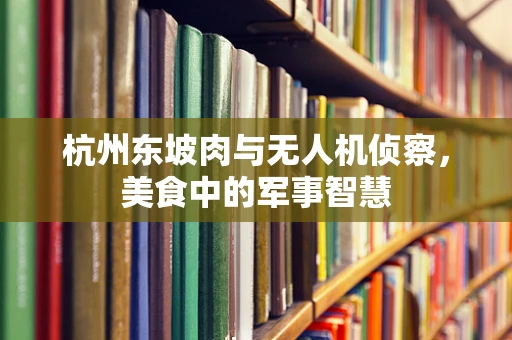 杭州东坡肉与无人机侦察，美食中的军事智慧