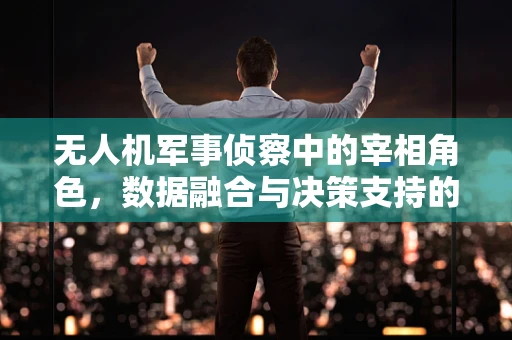 无人机军事侦察中的宰相角色，数据融合与决策支持的关键