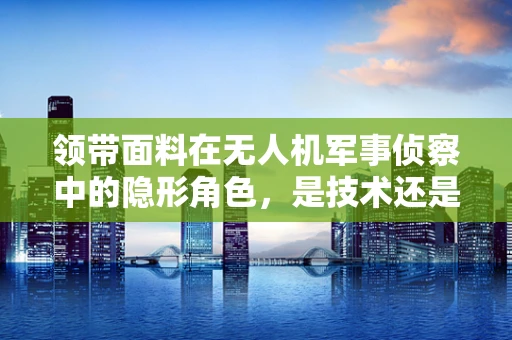 领带面料在无人机军事侦察中的隐形角色，是技术还是时尚？