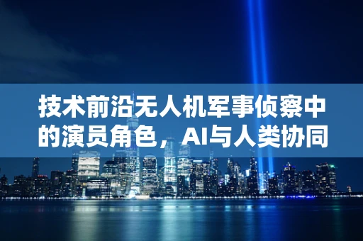 技术前沿无人机军事侦察中的演员角色，AI与人类协同的挑战与机遇