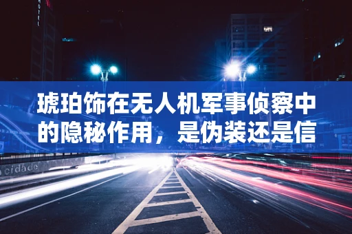 琥珀饰在无人机军事侦察中的隐秘作用，是伪装还是信号？