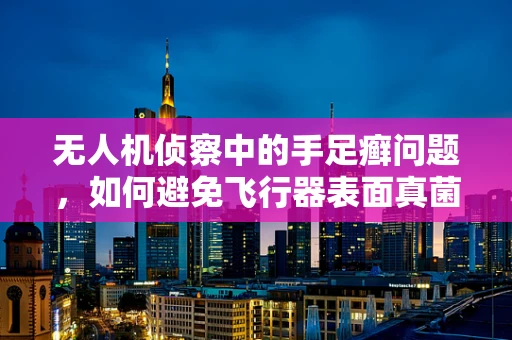 无人机侦察中的手足癣问题，如何避免飞行器表面真菌感染？