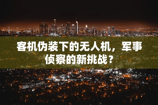 客机伪装下的无人机，军事侦察的新挑战？