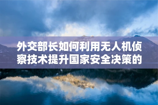 外交部长如何利用无人机侦察技术提升国家安全决策的精准度？