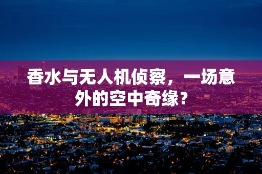 香水与无人机侦察，一场意外的空中奇缘？