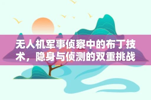 无人机军事侦察中的布丁技术，隐身与侦测的双重挑战？