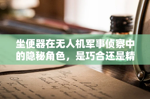 坐便器在无人机军事侦察中的隐秘角色，是巧合还是精心设计？