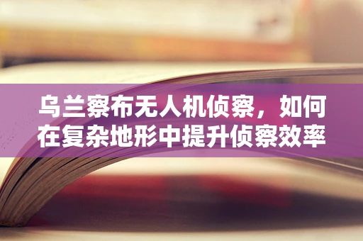 乌兰察布无人机侦察，如何在复杂地形中提升侦察效率？