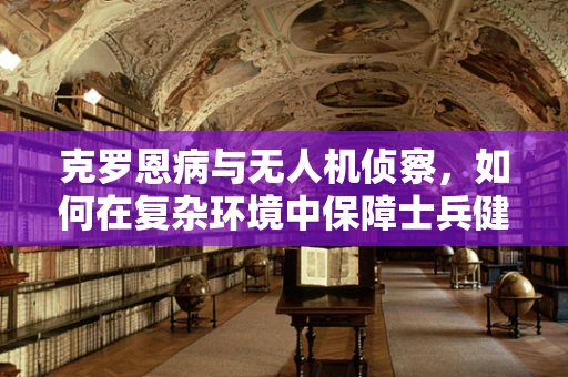 克罗恩病与无人机侦察，如何在复杂环境中保障士兵健康？