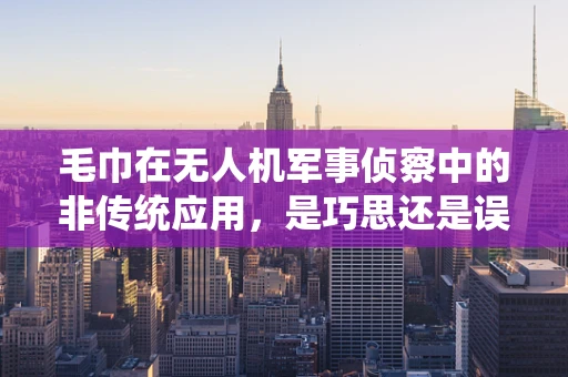 毛巾在无人机军事侦察中的非传统应用，是巧思还是误用？