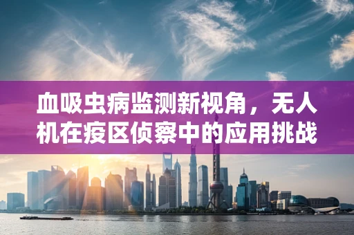 血吸虫病监测新视角，无人机在疫区侦察中的应用挑战