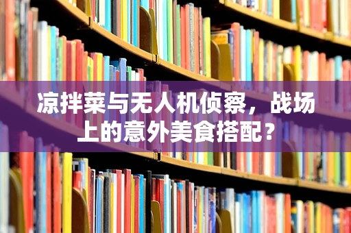 凉拌菜与无人机侦察，战场上的意外美食搭配？