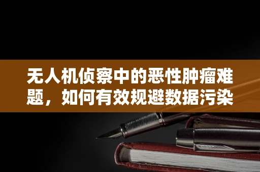 无人机侦察中的恶性肿瘤难题，如何有效规避数据污染？
