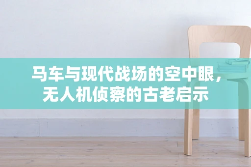 马车与现代战场的空中眼，无人机侦察的古老启示