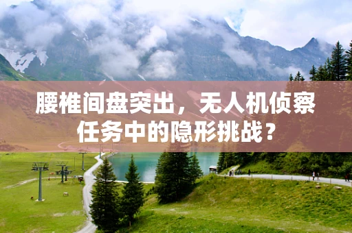 腰椎间盘突出，无人机侦察任务中的隐形挑战？