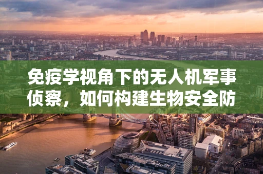 免疫学视角下的无人机军事侦察，如何构建生物安全防护网？
