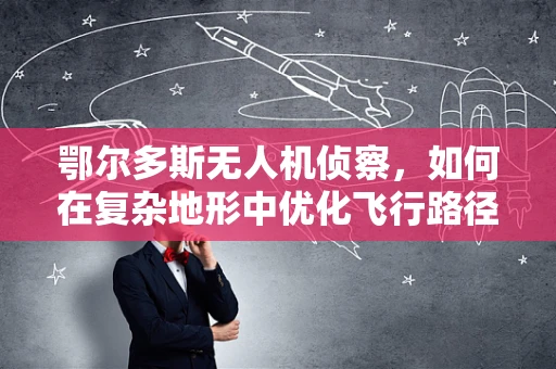 鄂尔多斯无人机侦察，如何在复杂地形中优化飞行路径？