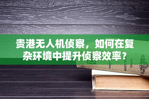 贵港无人机侦察，如何在复杂环境中提升侦察效率？