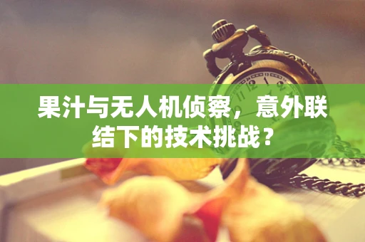 果汁与无人机侦察，意外联结下的技术挑战？