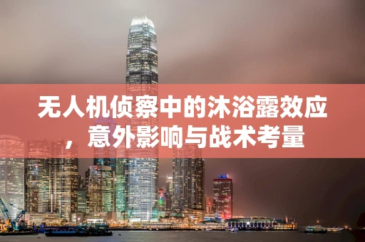 无人机侦察中的沐浴露效应，意外影响与战术考量