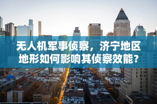 无人机军事侦察，济宁地区地形如何影响其侦察效能？