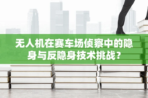 无人机在赛车场侦察中的隐身与反隐身技术挑战？
