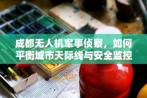 成都无人机军事侦察，如何平衡城市天际线与安全监控？
