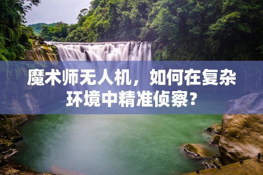 魔术师无人机，如何在复杂环境中精准侦察？