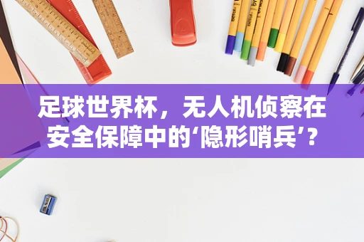 足球世界杯，无人机侦察在安全保障中的‘隐形哨兵’？