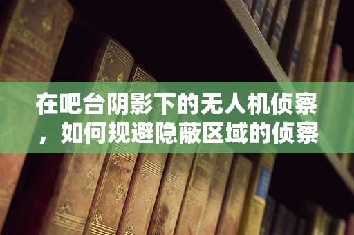 在吧台阴影下的无人机侦察，如何规避隐蔽区域的侦察盲区？