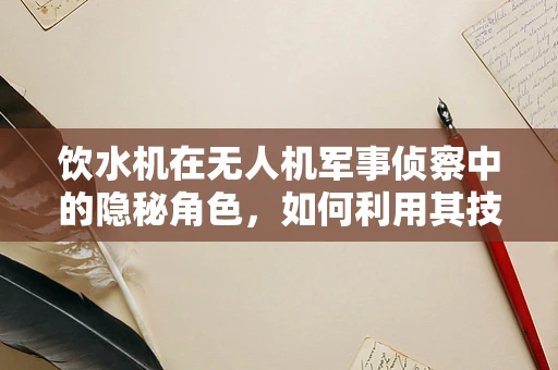 饮水机在无人机军事侦察中的隐秘角色，如何利用其技术保障侦察任务的水源补给？