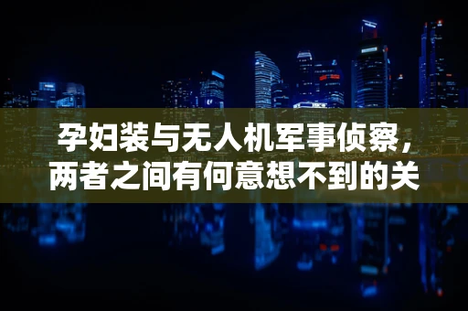 孕妇装与无人机军事侦察，两者之间有何意想不到的关联？