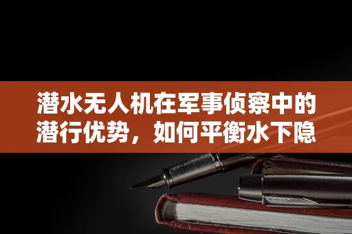 潜水无人机在军事侦察中的潜行优势，如何平衡水下隐秘与任务执行效率？
