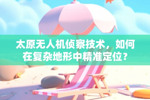 太原无人机侦察技术，如何在复杂地形中精准定位？