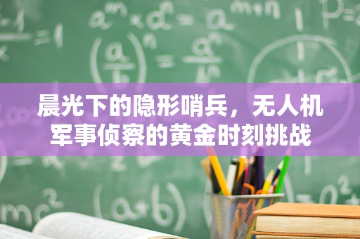 晨光下的隐形哨兵，无人机军事侦察的黄金时刻挑战