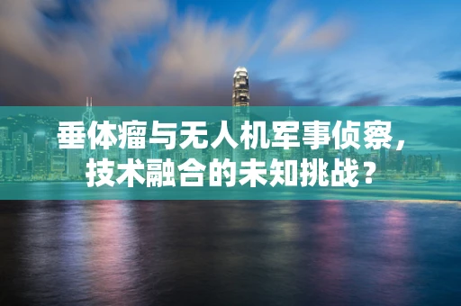 垂体瘤与无人机军事侦察，技术融合的未知挑战？