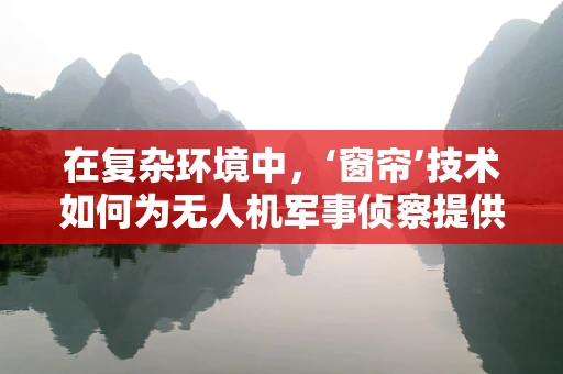 在复杂环境中，‘窗帘’技术如何为无人机军事侦察提供隐形优势？