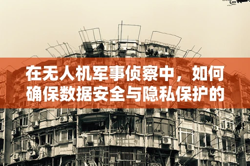 在无人机军事侦察中，如何确保数据安全与隐私保护的平衡？