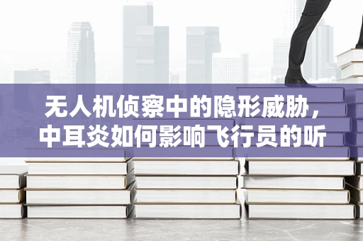 无人机侦察中的隐形威胁，中耳炎如何影响飞行员的听力？